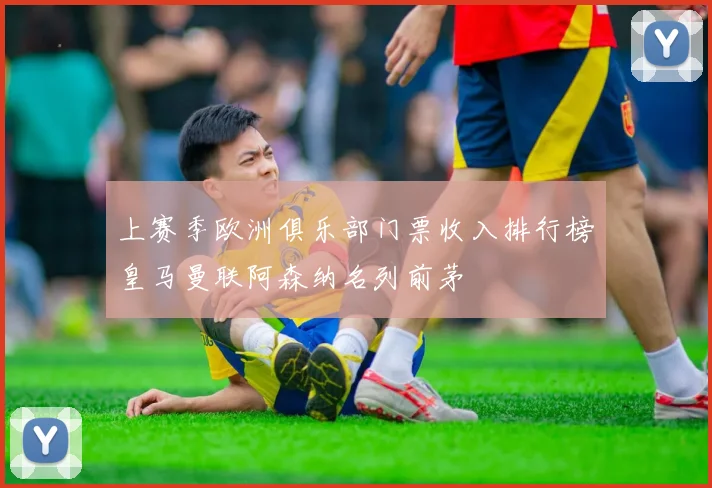 上赛季欧洲俱乐部门票收入排行榜皇马曼联阿森纳名列前茅