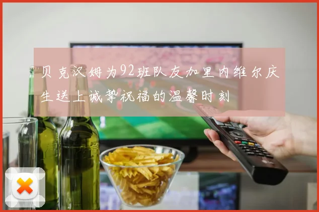 贝克汉姆为92班队友加里内维尔庆生送上诚挚祝福的温馨时刻