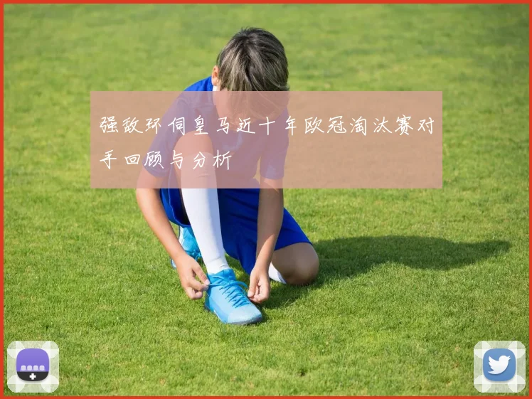 强敌环伺皇马近十年欧冠淘汰赛对手回顾与分析