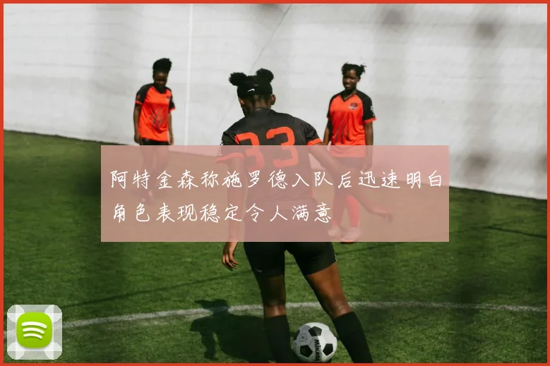 阿特金森称施罗德入队后迅速明白角色表现稳定令人满意
