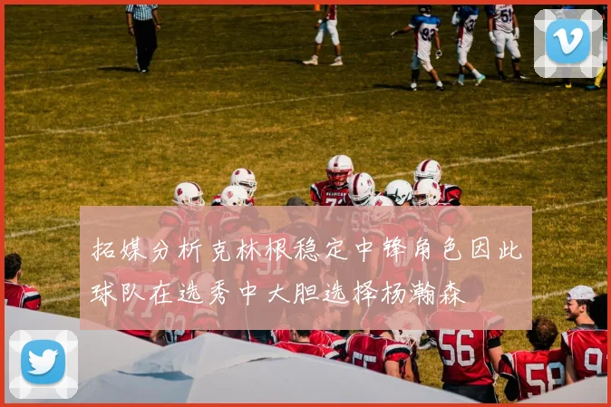 拓媒分析克林根稳定中锋角色因此球队在选秀中大胆选择杨瀚森