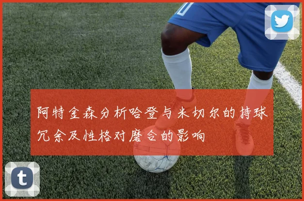 阿特金森分析哈登与米切尔的持球冗余及性格对磨合的影响