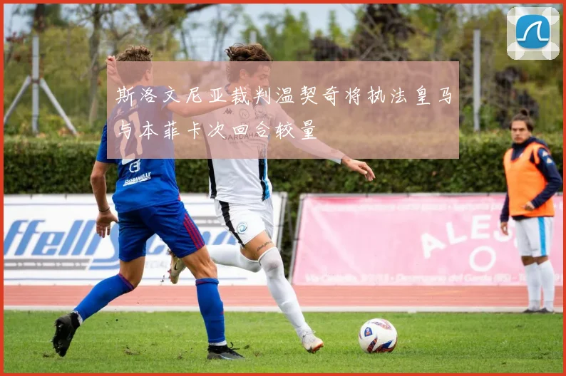 斯洛文尼亚裁判温契奇将执法皇马与本菲卡次回合较量