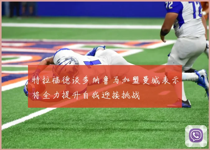 特拉福德谈多纳鲁马加盟曼城表示将全力提升自我迎接挑战