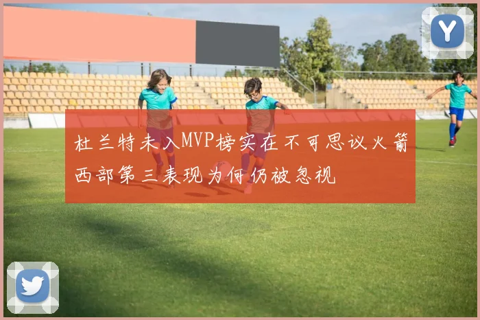 杜兰特未入MVP榜实在不可思议火箭西部第三表现为何仍被忽视
