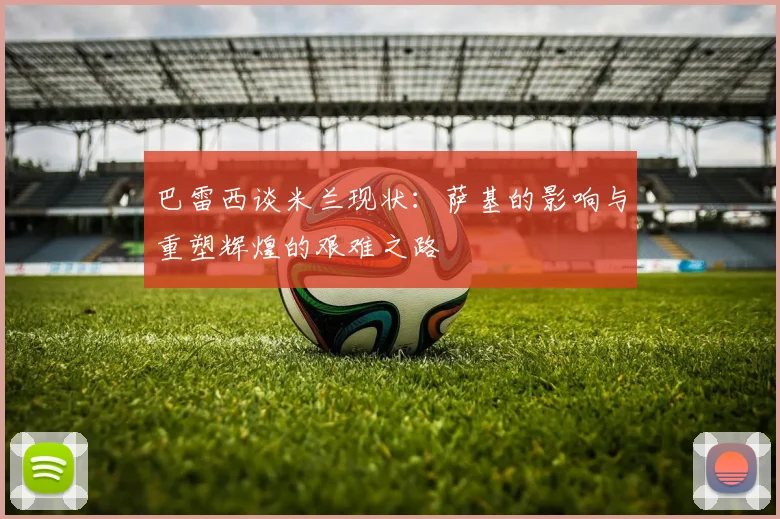 巴雷西谈米兰现状：萨基的影响与重塑辉煌的艰难之路