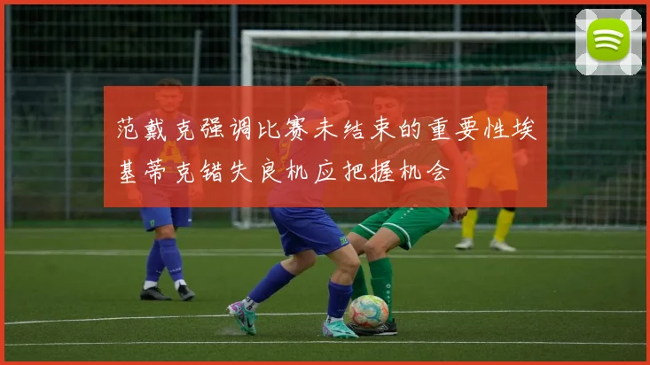 范戴克强调比赛未结束的重要性埃基蒂克错失良机应把握机会