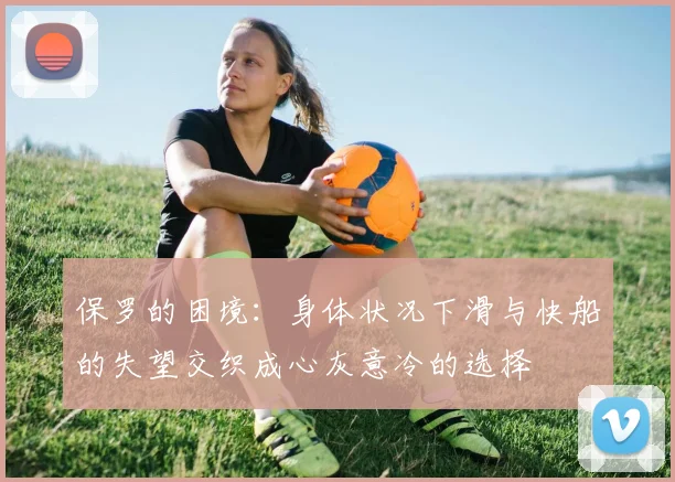 保罗的困境：身体状况下滑与快船的失望交织成心灰意冷的选择