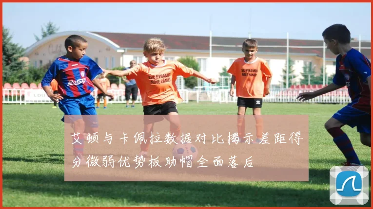 艾顿与卡佩拉数据对比揭示差距得分微弱优势板助帽全面落后