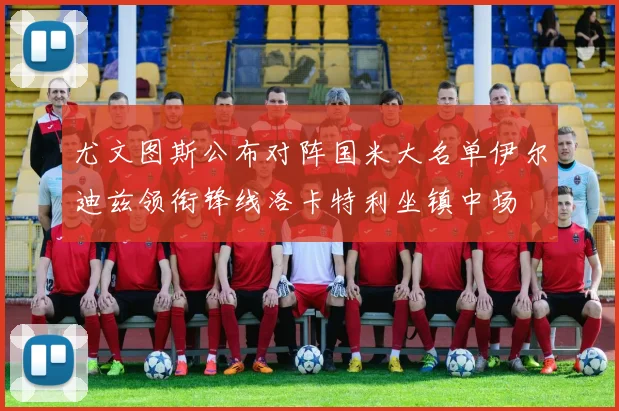 尤文图斯公布对阵国米大名单伊尔迪兹领衔锋线洛卡特利坐镇中场