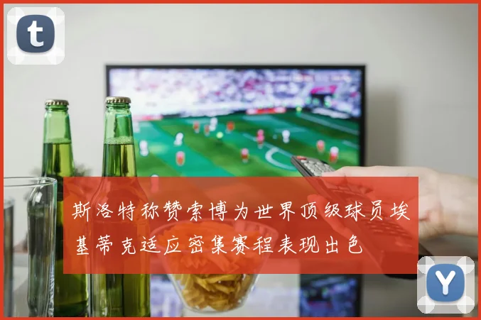 斯洛特称赞索博为世界顶级球员埃基蒂克适应密集赛程表现出色