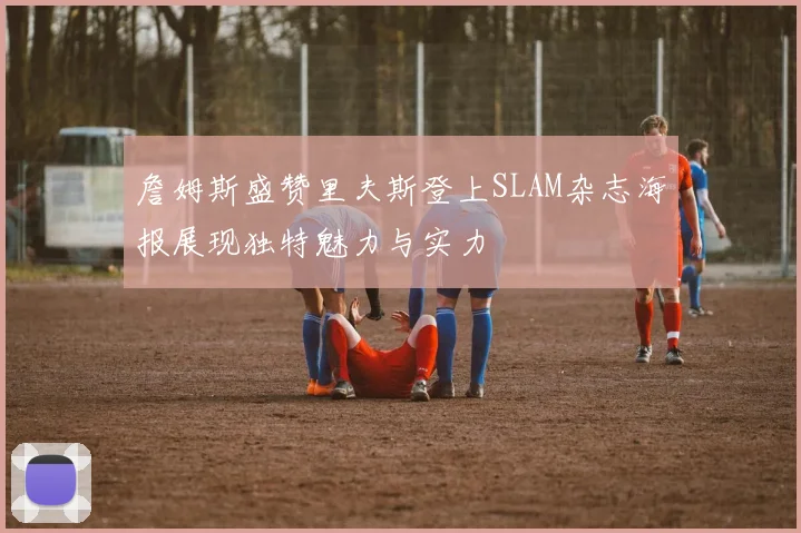 詹姆斯盛赞里夫斯登上SLAM杂志海报展现独特魅力与实力