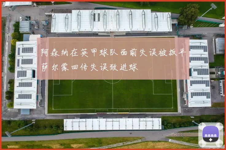 阿森纳在英甲球队面前失误被扳平萨尔蒙回传失误致进球